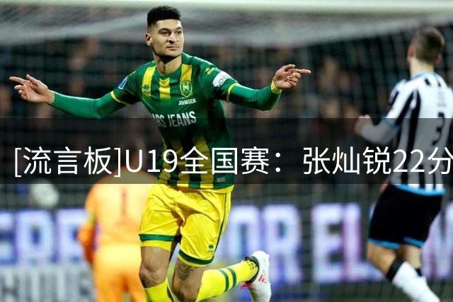[流言板]U19全国赛：张灿锐22分，长沙勇胜U19男篮不敌江西
